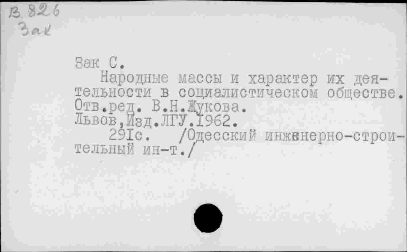 ﻿& 35,6
Зак С.
Народные массы и характер их деятельности в социалистическом обществе Отв.ред. В.Н.Жукова.
Львов,Изд.ЛГУ.1962.
291с. /Одесский инжвнерно-строи тельный ин-т./